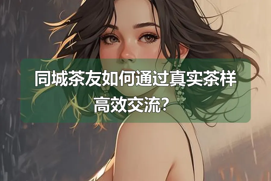 同城茶友如何通过真实茶样高效交流？